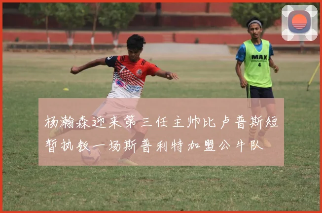 杨瀚森迎来第三任主帅比卢普斯短暂执教一场斯普利特加盟公牛队