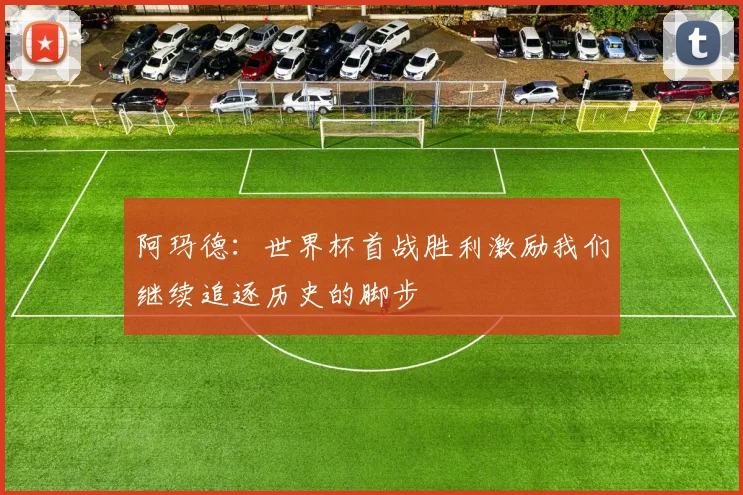 阿玛德:世界杯首战胜利激励我们继续追逐历史的脚步