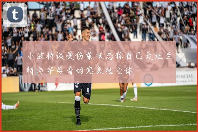 小波特谈受伤前状态称自己是杜兰特与字母哥的完美结合体