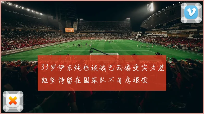 33岁伊东纯也谈战巴西感受实力差距坚持留在国家队不考虑退役