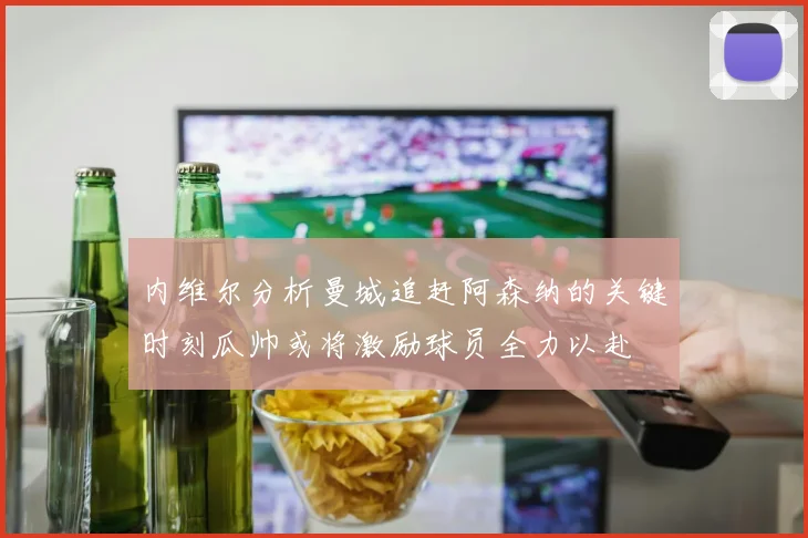 内维尔分析曼城追赶阿森纳的关键时刻瓜帅或将激励球员全力以赴