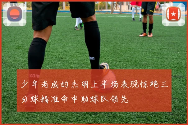 少年老成的杰明上半场表现惊艳三分球精准命中助球队领先