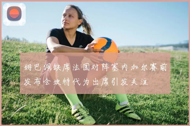 姆巴佩缺席法国对阵塞内加尔赛前发布会坎特代为出席引发关注
