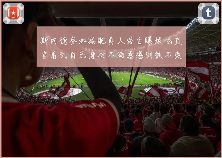 斯内德参加减肥真人秀自曝烦恼直言看到自己身材不满意感到很不爽