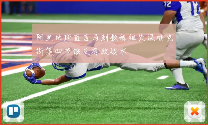 阿里纳斯直言马刺教练组失误福克斯第四节缺乏有效战术