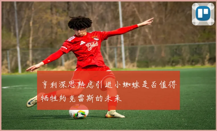 亨利深思熟虑引进小蜘蛛是否值得牺牲约克雷斯的未来