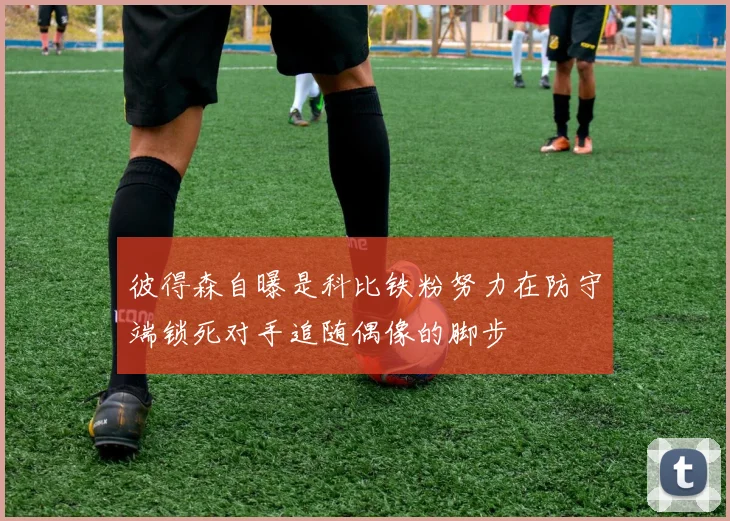 彼得森自曝是科比铁粉努力在防守端锁死对手追随偶像的脚步