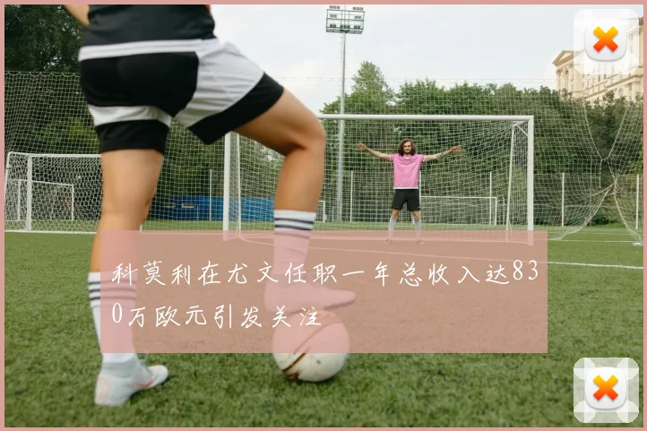 科莫利在尤文任职一年总收入达830万欧元引发关注