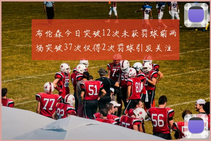 布伦森今日突破12次未获罚球前两场突破37次仅得2次罚球引发关注