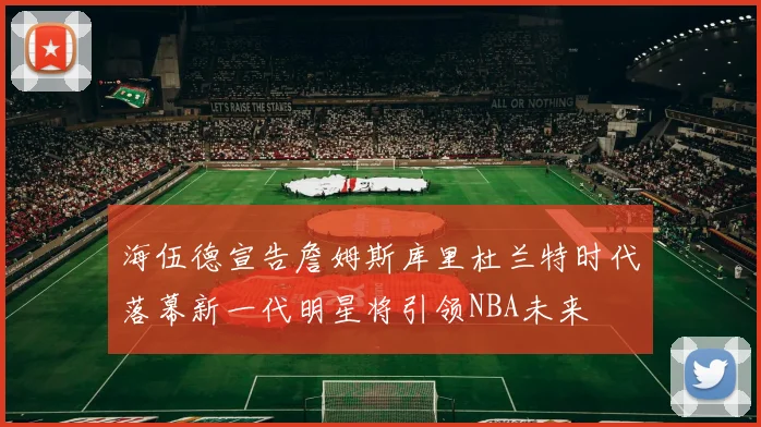 海伍德宣告詹姆斯库里杜兰特时代落幕新一代明星将引领NBA未来