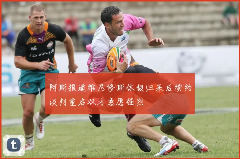 阿斯报道维尼修斯休假归来后续约谈判重启双方意愿强烈