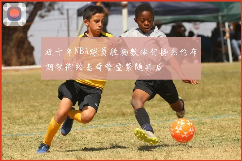 近十年NBA球员胜场数排行榜杰伦布朗领衔约基奇哈登紧随其后