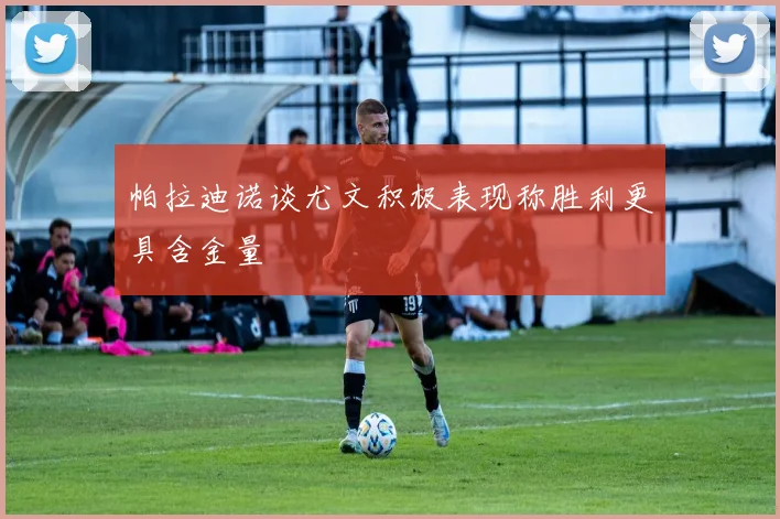 帕拉迪诺谈尤文积极表现称胜利更具含金量