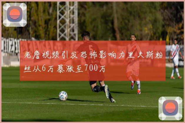 老詹视频引发恐怖影响力里夫斯粉丝从6万暴涨至700万