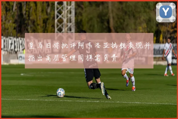 皇马旧将批评阿韦洛亚执教表现并指出高层管理同样需负责