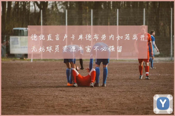 德佬直言卢卡库德布劳内如若离开无妨球员资源丰富不必强留