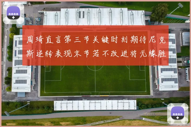 周琦直言第三节关键时刻期待尼克斯逆转表现末节若不改进将无缘胜利