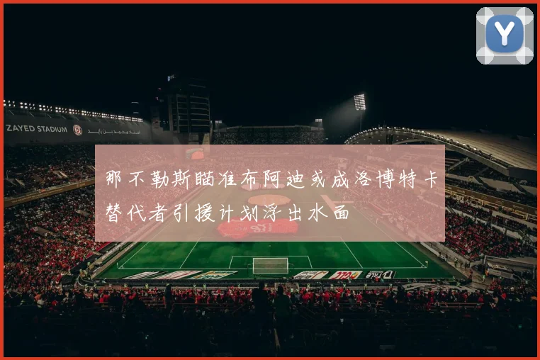 那不勒斯瞄准布阿迪或成洛博特卡替代者引援计划浮出水面