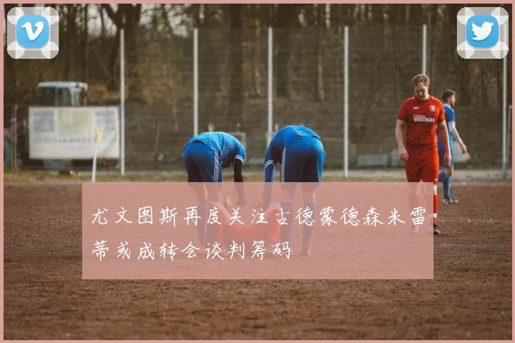 尤文图斯再度关注古德蒙德森米雷蒂或成转会谈判筹码