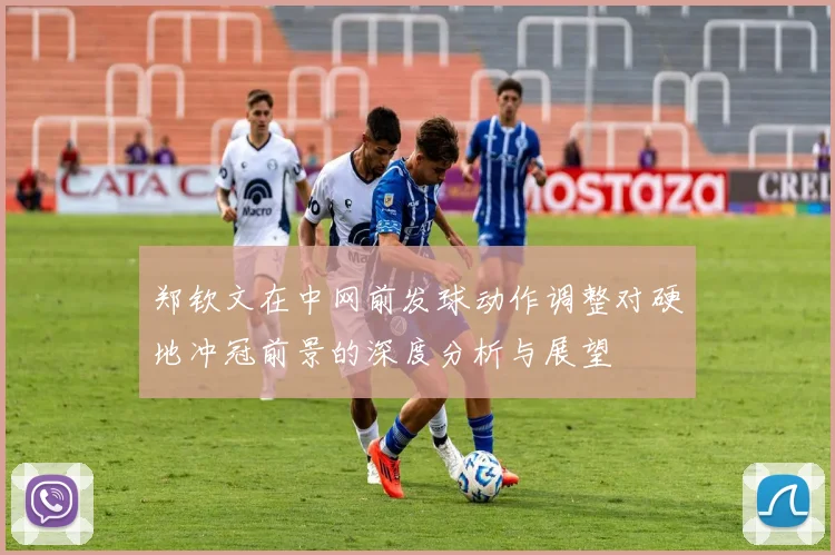 郑钦文在中网前发球动作调整对硬地冲冠前景的深度分析与展望