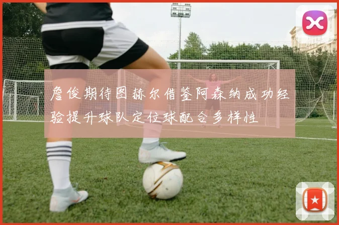 詹俊期待图赫尔借鉴阿森纳成功经验提升球队定位球配合多样性