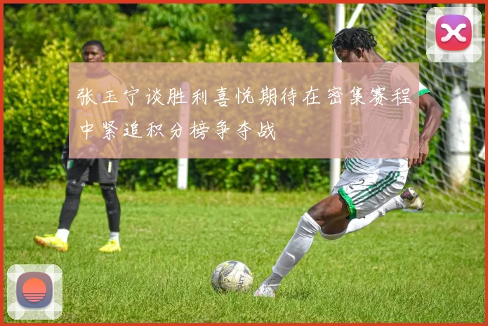 张玉宁谈胜利喜悦期待在密集赛程中紧追积分榜争夺战