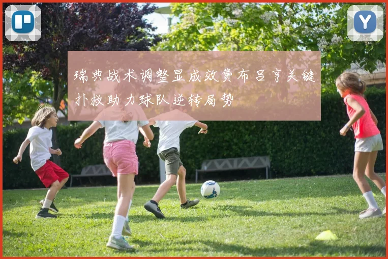 瑞典战术调整显成效费布吕亨关键扑救助力球队逆转局势