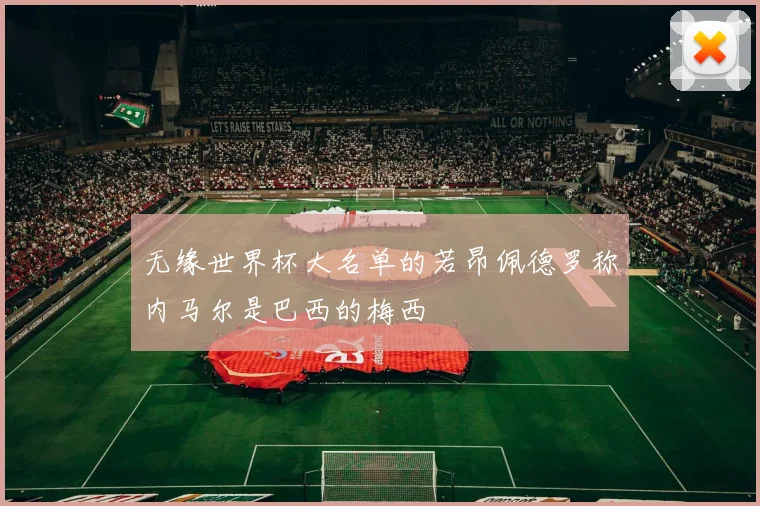无缘世界杯大名单的若昂佩德罗称内马尔是巴西的梅西
