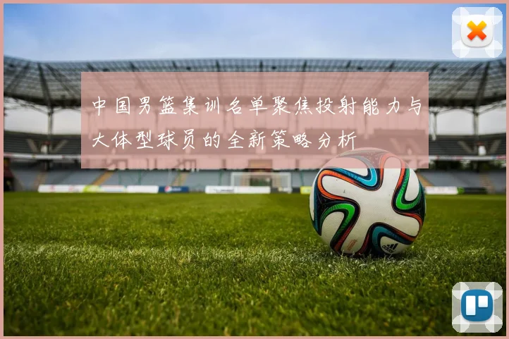 中国男篮集训名单聚焦投射能力与大体型球员的全新策略分析