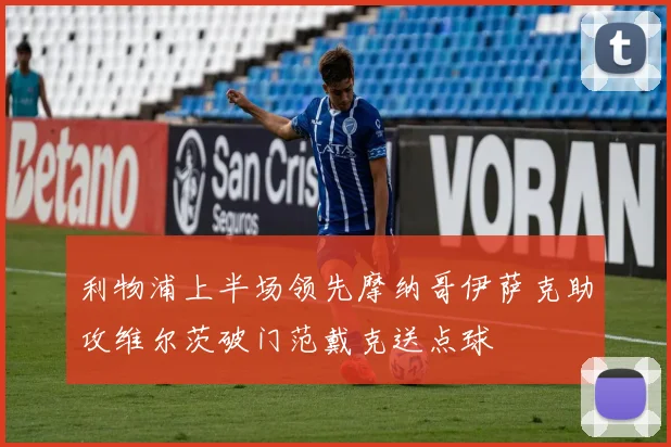 利物浦上半场领先摩纳哥伊萨克助攻维尔茨破门范戴克送点球