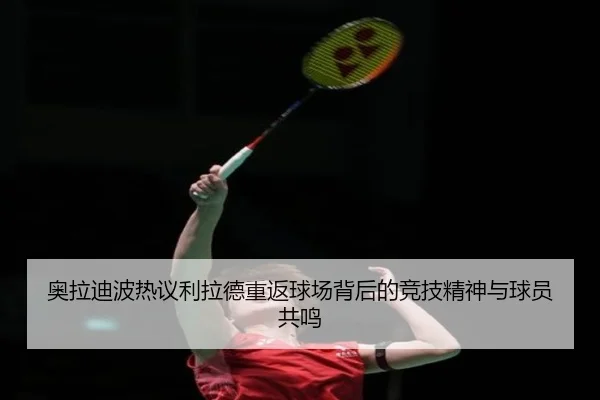 奥拉迪波热议利拉德重返球场背后的竞技精神与球员共鸣